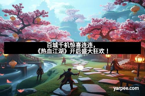 百城千机惊喜连连，《热血江湖》开启盛大狂欢！