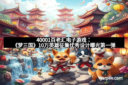 40001百老汇电子游戏：《梦三国》10万英雄征集优秀设计曝光第一弹