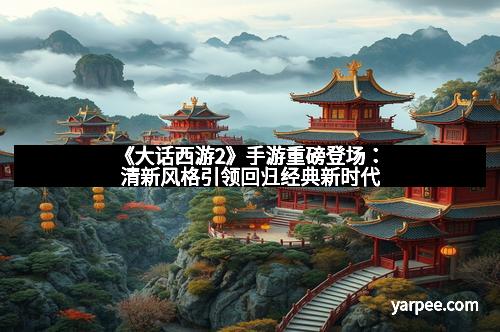 《大话西游2》手游重磅登场：清新风格引领回归经典新时代