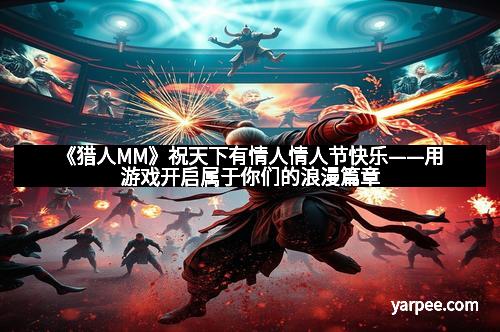 《猎人MM》祝天下有情人情人节快乐——用游戏开启属于你们的浪漫篇章